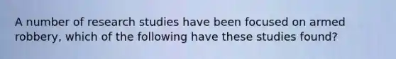 A number of research studies have been focused on armed robbery, which of the following have these studies found?