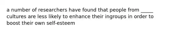 a number of researchers have found that people from _____ cultures are less likely to enhance their ingroups in order to boost their own self-esteem