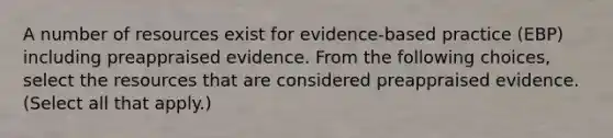 A number of resources exist for evidence-based practice (EBP) including preappraised evidence. From the following choices, select the resources that are considered preappraised evidence. (Select all that apply.)