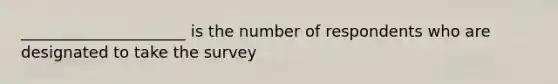 _____________________ is the number of respondents who are designated to take the survey