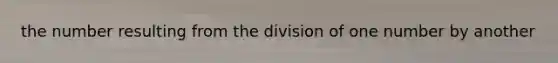 the number resulting from the division of one number by another