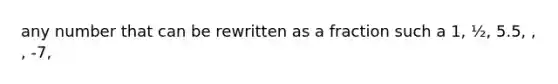 any number that can be rewritten as a fraction such a 1, ½, 5.5, , , -7,