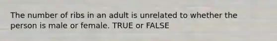 The number of ribs in an adult is unrelated to whether the person is male or female. TRUE or FALSE