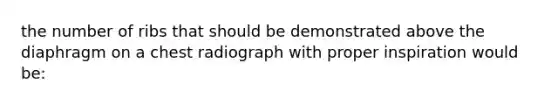 the number of ribs that should be demonstrated above the diaphragm on a chest radiograph with proper inspiration would be: