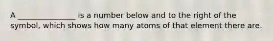 A _______________ is a number below and to the right of the symbol, which shows how many atoms of that element there are.