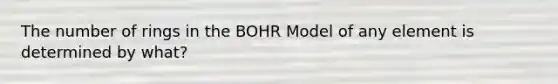 The number of rings in the BOHR Model of any element is determined by what?