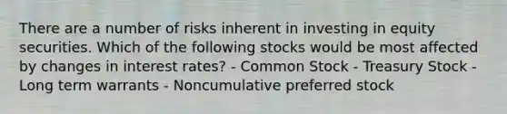 There are a number of risks inherent in investing in equity securities. Which of the following stocks would be most affected by changes in interest rates? - Common Stock - Treasury Stock - Long term warrants - Noncumulative preferred stock