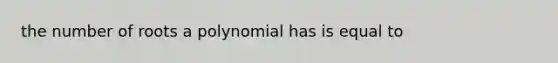 the number of roots a polynomial has is equal to