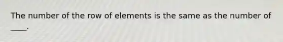 The number of the row of elements is the same as the number of ____.