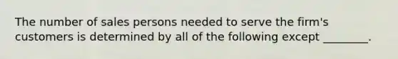 The number of sales persons needed to serve the firm's customers is determined by all of the following except ________.