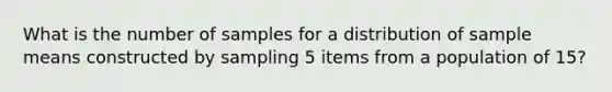 What is the number of samples for a distribution of sample means constructed by sampling 5 items from a population of 15?