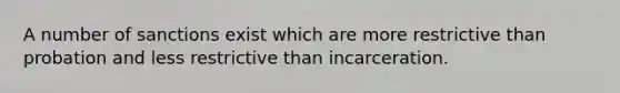 A number of sanctions exist which are more restrictive than probation and less restrictive than incarceration.