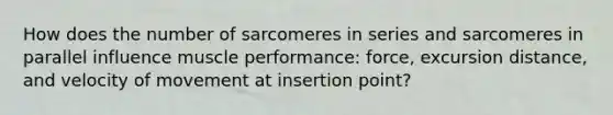 How does the number of sarcomeres in series and sarcomeres in parallel influence muscle performance: force, excursion distance, and velocity of movement at insertion point?