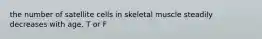 the number of satellite cells in skeletal muscle steadily decreases with age. T or F