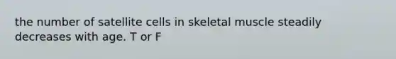 the number of satellite cells in skeletal muscle steadily decreases with age. T or F