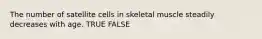 The number of satellite cells in skeletal muscle steadily decreases with age. TRUE FALSE