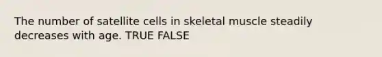 The number of satellite cells in skeletal muscle steadily decreases with age. TRUE FALSE