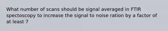 What number of scans should be signal averaged in FTIR spectoscopy to increase the signal to noise ration by a factor of at least 7