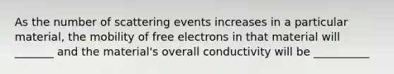 As the number of scattering events increases in a particular material, the mobility of free electrons in that material will _______ and the material's overall conductivity will be __________