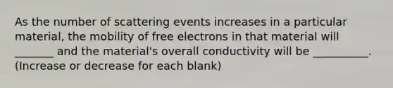 As the number of scattering events increases in a particular material, the mobility of free electrons in that material will _______ and the material's overall conductivity will be __________. (Increase or decrease for each blank)