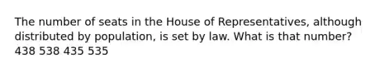 The number of seats in the House of Representatives, although distributed by population, is set by law. What is that number? 438 538 435 535