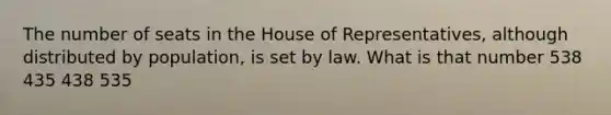 The number of seats in the House of Representatives, although distributed by population, is set by law. What is that number 538 435 438 535