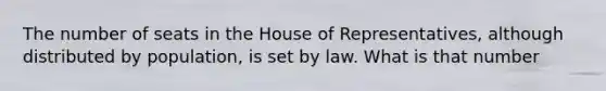 The number of seats in the House of Representatives, although distributed by population, is set by law. What is that number