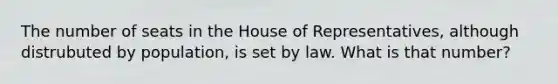 The number of seats in the House of Representatives, although distrubuted by population, is set by law. What is that number?