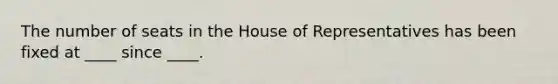 The number of seats in the House of Representatives has been fixed at ____ since ____.