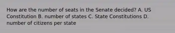 How are the number of seats in the Senate decided? A. US Constitution B. number of states C. State Constitutions D. number of citizens per state