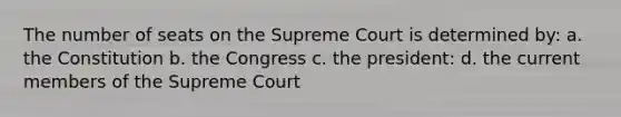 The number of seats on the Supreme Court is determined by: a. the Constitution b. the Congress c. the president: d. the current members of the Supreme Court