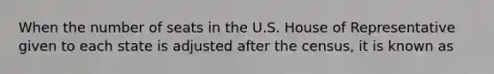 When the number of seats in the U.S. House of Representative given to each state is adjusted after the census, it is known as