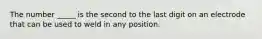 The number _____ is the second to the last digit on an electrode that can be used to weld in any position.
