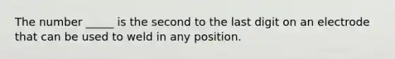 The number _____ is the second to the last digit on an electrode that can be used to weld in any position.