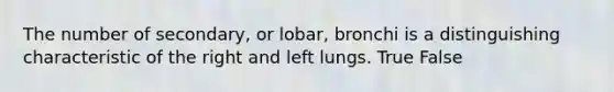 The number of secondary, or lobar, bronchi is a distinguishing characteristic of the right and left lungs. True False