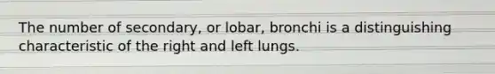 The number of secondary, or lobar, bronchi is a distinguishing characteristic of the right and left lungs.