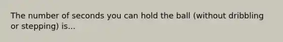 The number of seconds you can hold the ball (without dribbling or stepping) is...