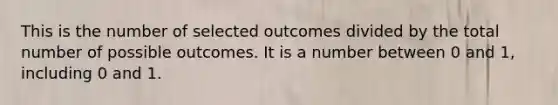 This is the number of selected outcomes divided by the total number of possible outcomes. It is a number between 0 and 1, including 0 and 1.