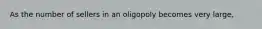 As the number of sellers in an oligopoly becomes very large,