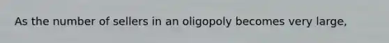 As the number of sellers in an oligopoly becomes very large,