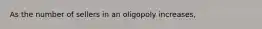 As the number of sellers in an oligopoly increases,