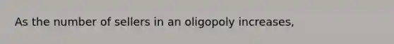 As the number of sellers in an oligopoly increases,