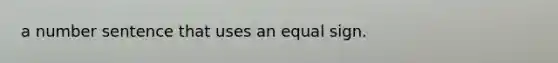 a number sentence that uses an equal sign.