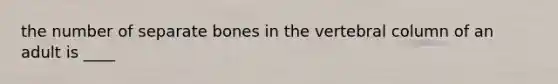 the number of separate bones in the vertebral column of an adult is ____