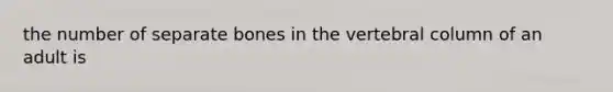 the number of separate bones in the vertebral column of an adult is