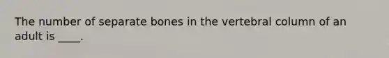 The number of separate bones in the vertebral column of an adult is ____.