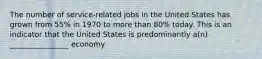 The number of service-related jobs in the United States has grown from 55% in 1970 to more than 80% today. This is an indicator that the United States is predominantly a(n) ________________ economy