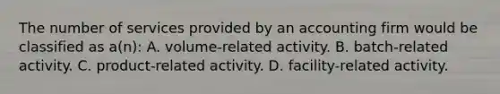 The number of services provided by an accounting firm would be classified as a(n): A. volume-related activity. B. batch-related activity. C. product-related activity. D. facility-related activity.