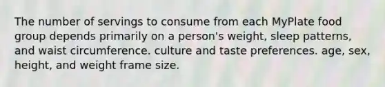 The number of servings to consume from each MyPlate food group depends primarily on a person's weight, sleep patterns, and waist circumference. culture and taste preferences. age, sex, height, and weight frame size.