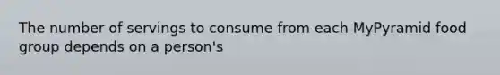 The number of servings to consume from each MyPyramid food group depends on a person's